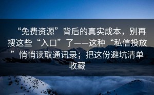 “免费资源”背后的真实成本，别再搜这些“入口”了——这种“私信投放”悄悄读取通讯录；把这份避坑清单收藏