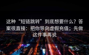 这种“短链跳转”到底想要什么？答案很直接：把你导向虚假充值；先做这件事再说