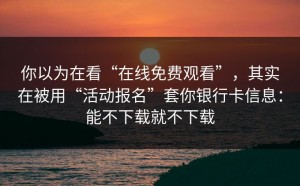 你以为在看“在线免费观看”，其实在被用“活动报名”套你银行卡信息：能不下载就不下载