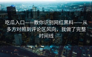 吃瓜入口——教你识别网红黑料——从多方对照到评论区风向，我做了完整时间线
