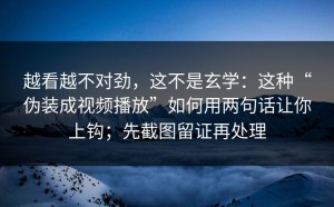 越看越不对劲，这不是玄学：这种“伪装成视频播放”如何用两句话让你上钩；先截图留证再处理