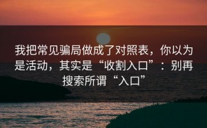 我把常见骗局做成了对照表，你以为是活动，其实是“收割入口”：别再搜索所谓“入口”
