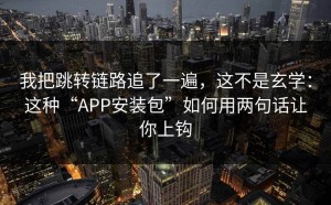 我把跳转链路追了一遍，这不是玄学：这种“APP安装包”如何用两句话让你上钩