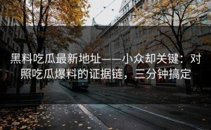黑料吃瓜最新地址——小众却关键：对照吃瓜爆料的证据链，三分钟搞定