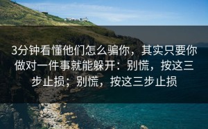 3分钟看懂他们怎么骗你，其实只要你做对一件事就能躲开：别慌，按这三步止损；别慌，按这三步止损