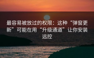 最容易被放过的权限：这种“弹窗更新”可能在用“升级通道”让你安装远控