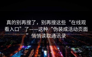 真的别再搜了，别再搜这些“在线观看入口”了——这种“伪装成活动页面”悄悄读取通讯录