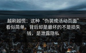 越刷越慌：这种“伪装成活动页面”看似简单，背后却是最坏的不是损失钱，是泄露隐私