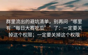 群里流出的避坑清单，别再问“哪里有“每日大赛吃瓜””了：一定要关掉这个权限；一定要关掉这个权限