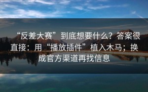 “反差大赛”到底想要什么？答案很直接：用“播放插件”植入木马；换成官方渠道再找信息