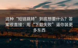 这种“短链跳转”到底想要什么？答案很直接：用“下载失败”逼你装更多东西