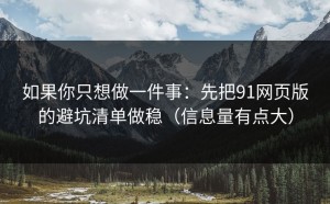 如果你只想做一件事：先把91网页版的避坑清单做稳（信息量有点大）
