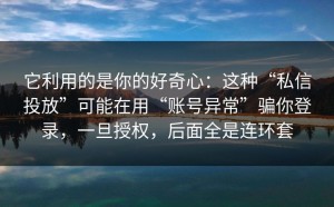 它利用的是你的好奇心：这种“私信投放”可能在用“账号异常”骗你登录，一旦授权，后面全是连环套