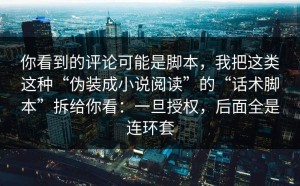 你看到的评论可能是脚本，我把这类这种“伪装成小说阅读”的“话术脚本”拆给你看：一旦授权，后面全是连环套