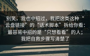 别笑，我也中招过，我把这类这种“云盘链接”的“话术脚本”拆给你看：最容易中招的是“只想看看”的人；我把自救步骤写清楚了
