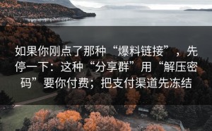 如果你刚点了那种“爆料链接”，先停一下：这种“分享群”用“解压密码”要你付费；把支付渠道先冻结
