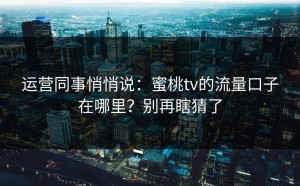 运营同事悄悄说：蜜桃tv的流量口子在哪里？别再瞎猜了