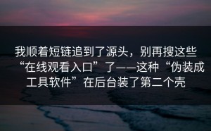 我顺着短链追到了源头，别再搜这些“在线观看入口”了——这种“伪装成工具软件”在后台装了第二个壳