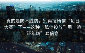 真的是防不胜防，别再搜所谓“每日大赛”了——这种“私信投放”用“验证年龄”套信息