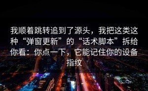 我顺着跳转追到了源头，我把这类这种“弹窗更新”的“话术脚本”拆给你看：你点一下，它能记住你的设备指纹