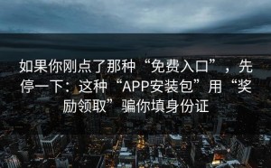 如果你刚点了那种“免费入口”，先停一下：这种“APP安装包”用“奖励领取”骗你填身份证