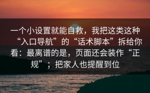 一个小设置就能自救，我把这类这种“入口导航”的“话术脚本”拆给你看：最离谱的是，页面还会装作“正规”；把家人也提醒到位