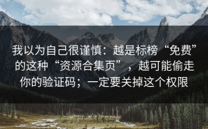 我以为自己很谨慎：越是标榜“免费”的这种“资源合集页”，越可能偷走你的验证码；一定要关掉这个权限