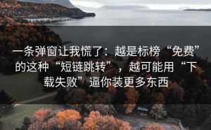 一条弹窗让我慌了：越是标榜“免费”的这种“短链跳转”，越可能用“下载失败”逼你装更多东西