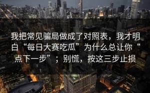 我把常见骗局做成了对照表，我才明白“每日大赛吃瓜”为什么总让你“点下一步”；别慌，按这三步止损