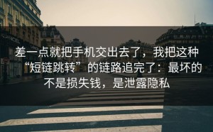 差一点就把手机交出去了，我把这种“短链跳转”的链路追完了：最坏的不是损失钱，是泄露隐私