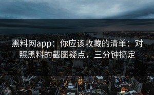 黑料网app：你应该收藏的清单：对照黑料的截图疑点，三分钟搞定