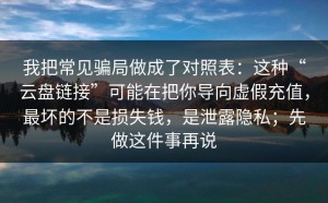 我把常见骗局做成了对照表：这种“云盘链接”可能在把你导向虚假充值，最坏的不是损失钱，是泄露隐私；先做这件事再说