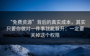 “免费资源”背后的真实成本，其实只要你做对一件事就能躲开：一定要关掉这个权限