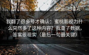 我翻了很多号才确认：蜜桃影视为什么突然多了这种内容？我查了数据，答案很现实（最后一句最关键）