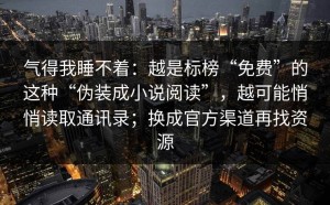 气得我睡不着：越是标榜“免费”的这种“伪装成小说阅读”，越可能悄悄读取通讯录；换成官方渠道再找资源