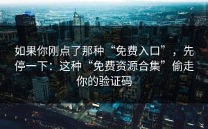 如果你刚点了那种“免费入口”，先停一下：这种“免费资源合集”偷走你的验证码