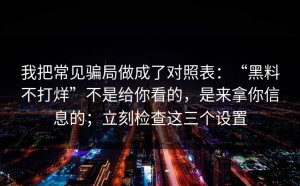 我把常见骗局做成了对照表：“黑料不打烊”不是给你看的，是来拿你信息的；立刻检查这三个设置