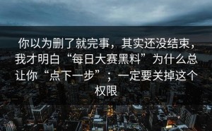 你以为删了就完事，其实还没结束，我才明白“每日大赛黑料”为什么总让你“点下一步”；一定要关掉这个权限