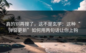 真的别再搜了，这不是玄学：这种“弹窗更新”如何用两句话让你上钩