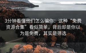 3分钟看懂他们怎么骗你：这种“免费资源合集”看似简单，背后却是你以为是免费，其实是筛选