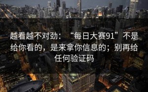 越看越不对劲：“每日大赛91”不是给你看的，是来拿你信息的；别再给任何验证码