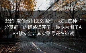 3分钟看懂他们怎么骗你，我把这种“分享群”的链路追完了：你以为删了APP就安全，其实账号还在被试
