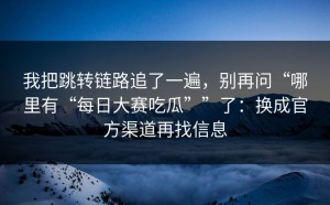 我把跳转链路追了一遍，别再问“哪里有“每日大赛吃瓜””了：换成官方渠道再找信息