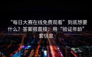 “每日大赛在线免费观看”到底想要什么？答案很直接：用“验证年龄”套信息