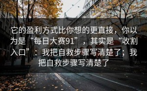 它的盈利方式比你想的更直接，你以为是“每日大赛91”，其实是“收割入口”：我把自救步骤写清楚了；我把自救步骤写清楚了