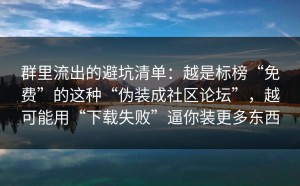 群里流出的避坑清单：越是标榜“免费”的这种“伪装成社区论坛”，越可能用“下载失败”逼你装更多东西
