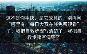 这不是你手快，是它故意的，别再问“哪里有“每日大赛在线免费观看””了：我把自救步骤写清楚了；我把自救步骤写清楚了
