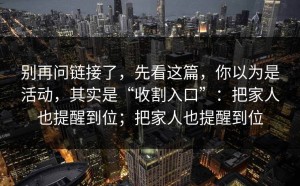 别再问链接了，先看这篇，你以为是活动，其实是“收割入口”：把家人也提醒到位；把家人也提醒到位