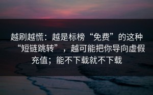 越刷越慌：越是标榜“免费”的这种“短链跳转”，越可能把你导向虚假充值；能不下载就不下载