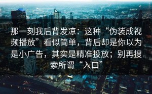 那一刻我后背发凉：这种“伪装成视频播放”看似简单，背后却是你以为是小广告，其实是精准投放；别再搜索所谓“入口”